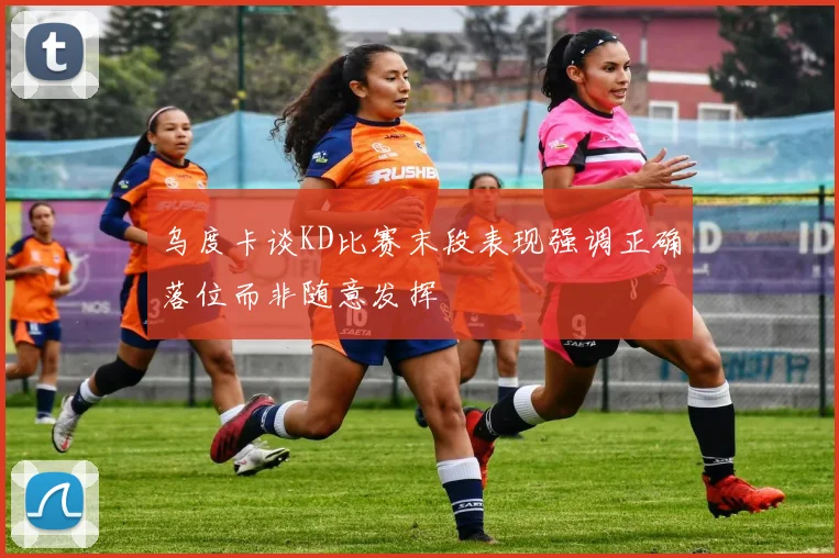 乌度卡谈KD比赛末段表现强调正确落位而非随意发挥