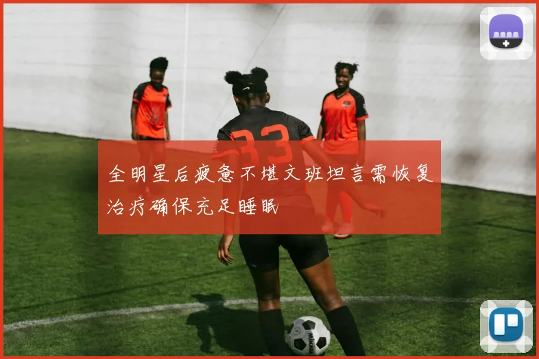 全明星后疲惫不堪文班坦言需恢复治疗确保充足睡眠