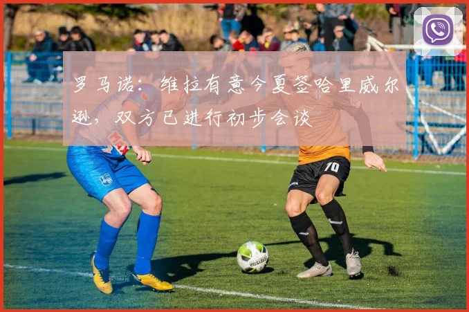 罗马诺：维拉有意今夏签哈里威尔逊，双方已进行初步会谈