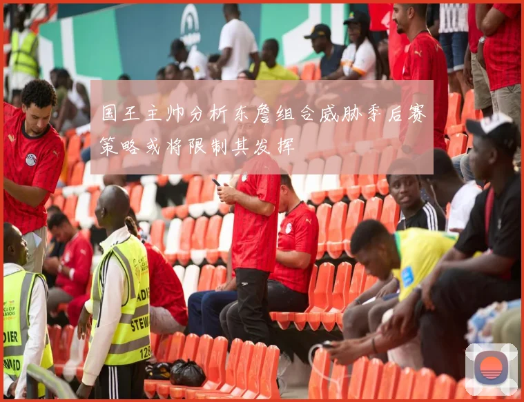 国王主帅分析东詹组合威胁季后赛策略或将限制其发挥