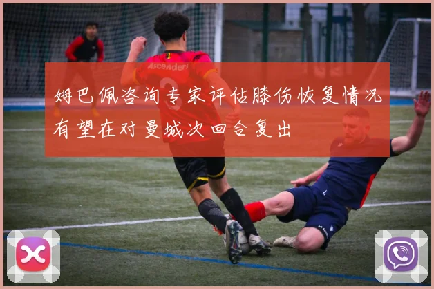 姆巴佩咨询专家评估膝伤恢复情况有望在对曼城次回合复出