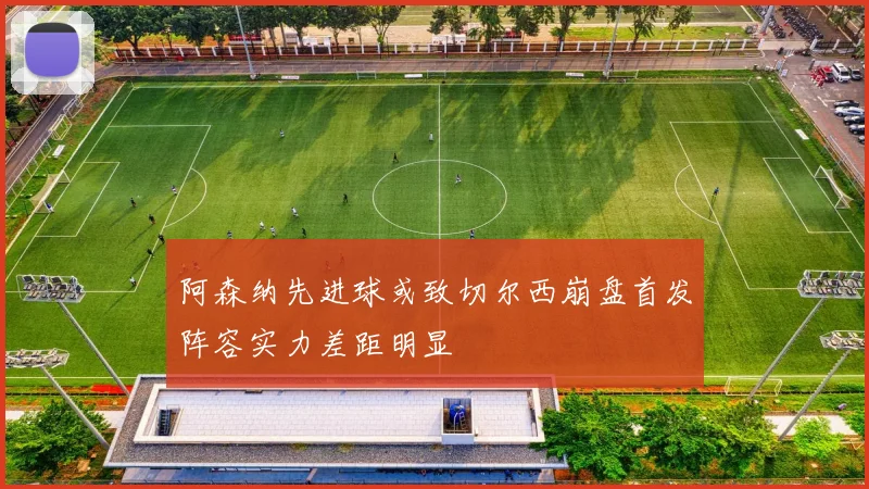 阿森纳先进球或致切尔西崩盘首发阵容实力差距明显