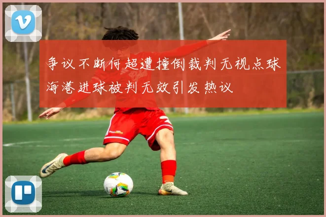 争议不断何超遭撞倒裁判无视点球海港进球被判无效引发热议