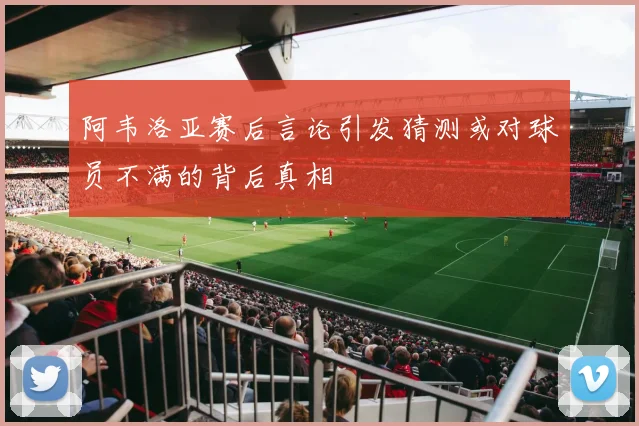 阿韦洛亚赛后言论引发猜测或对球员不满的背后真相