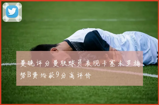 曼晚评分曼联球员表现卡塞米罗梅努B费均获9分高评价