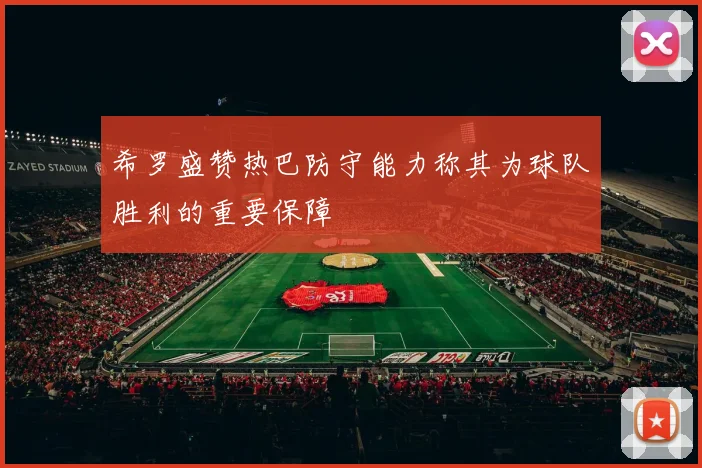 希罗盛赞热巴防守能力称其为球队胜利的重要保障