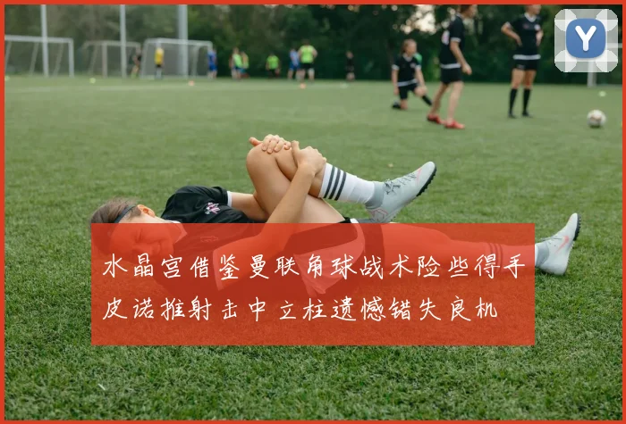 水晶宫借鉴曼联角球战术险些得手皮诺推射击中立柱遗憾错失良机