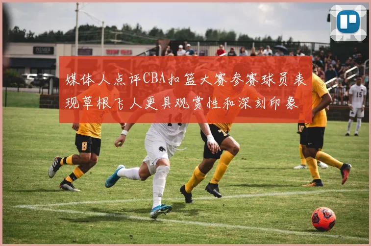 媒体人点评CBA扣篮大赛参赛球员表现草根飞人更具观赏性和深刻印象