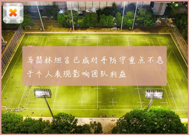 马瑟林坦言已成对手防守重点不急于个人表现影响团队利益