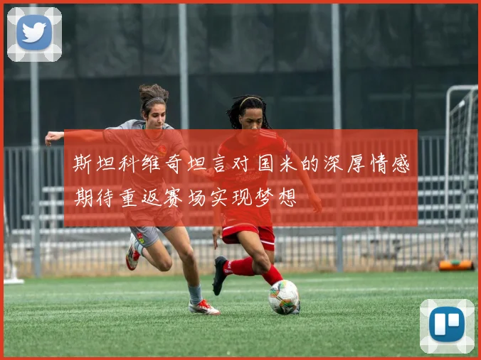 斯坦科维奇坦言对国米的深厚情感期待重返赛场实现梦想