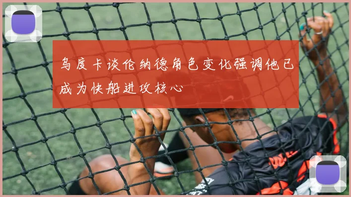 乌度卡谈伦纳德角色变化强调他已成为快船进攻核心