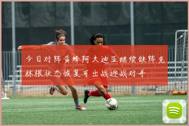 今日对阵黄蜂阿夫迪亚继续缺阵克林根状态恢复可出战迎战对手