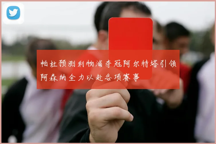 帕杜预测利物浦夺冠阿尔特塔引领阿森纳全力以赴各项赛事