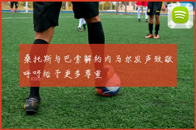 桑托斯与巴索解约内马尔发声致敬呼吁给予更多尊重
