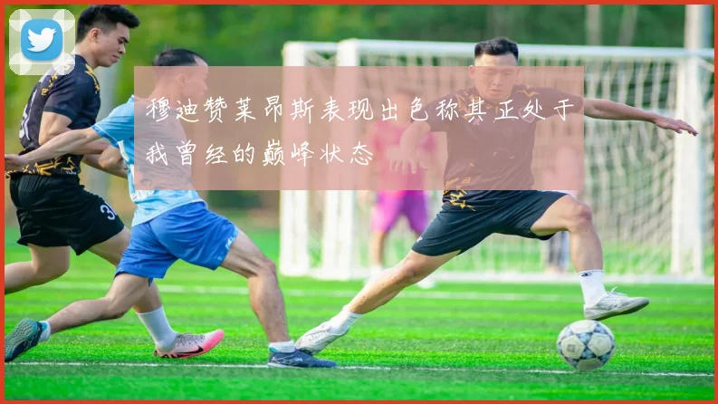 穆迪赞莱昂斯表现出色称其正处于我曾经的巅峰状态