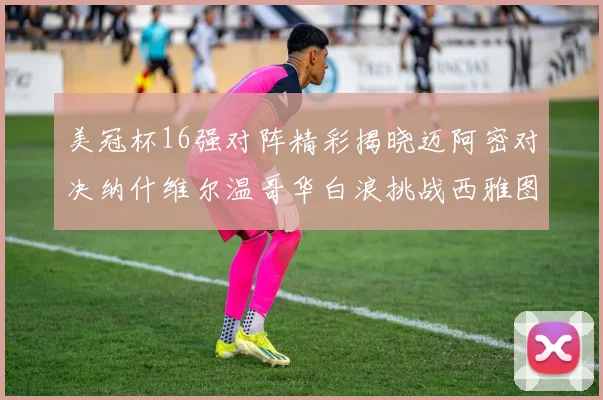 美冠杯16强对阵精彩揭晓迈阿密对决纳什维尔温哥华白浪挑战西雅图海湾人