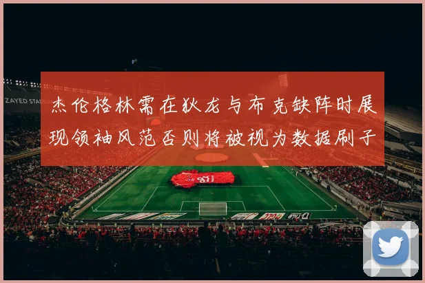 杰伦格林需在狄龙与布克缺阵时展现领袖风范否则将被视为数据刷子